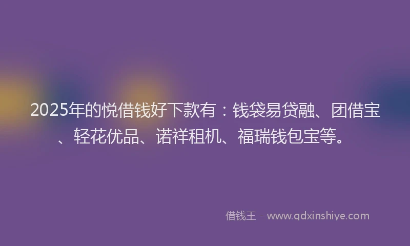 2025年的悦借钱好下款有：钱袋易贷融、团借宝、轻花优品、诺祥租机、福瑞钱包宝等。