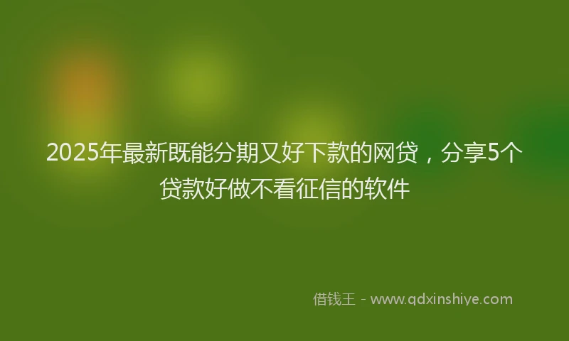 2025年最新既能分期又好下款的网贷，分享5个贷款好做不看征信的软件
