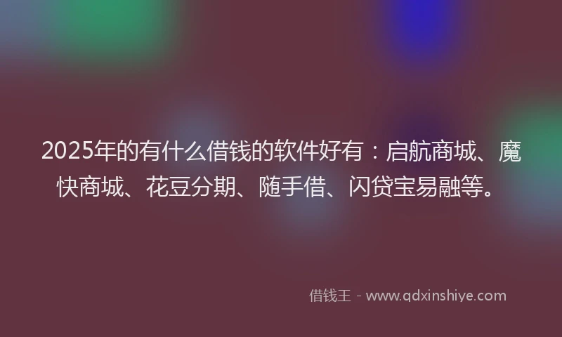 2025年的有什么借钱的软件好有：启航商城、魔快商城、花豆分期、随手借、闪贷宝易融等。