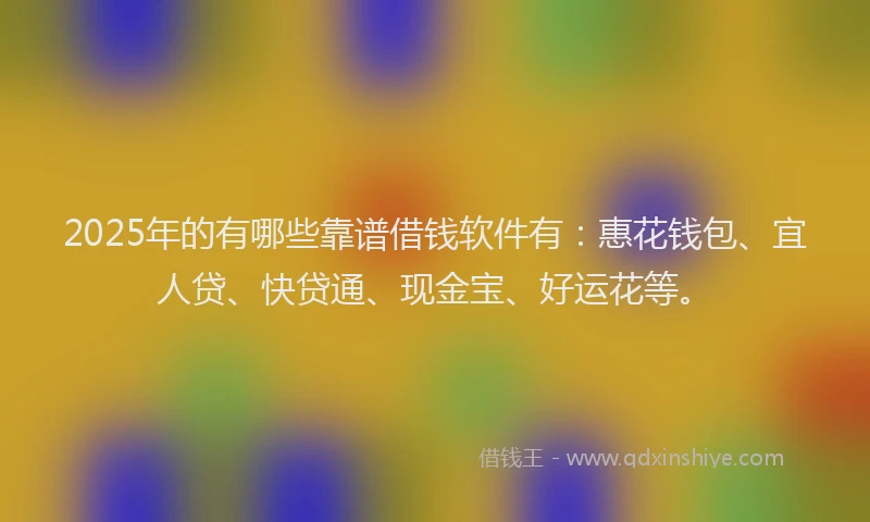 2025年的有哪些靠谱借钱软件有：惠花钱包、宜人贷、快贷通、现金宝、好运花等。