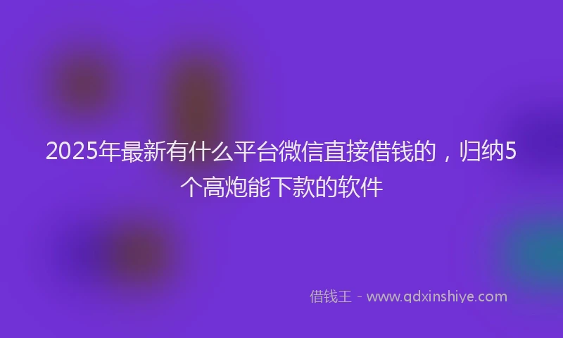 2025年最新有什么平台微信直接借钱的，归纳5个高炮能下款的软件