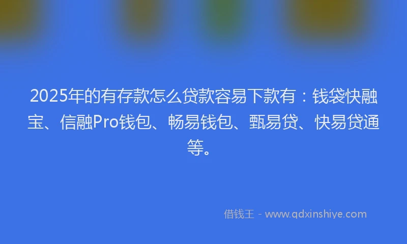 2025年的有存款怎么贷款容易下款有：钱袋快融宝、信融Pro钱包、畅易钱包、甄易贷、快易贷通等。