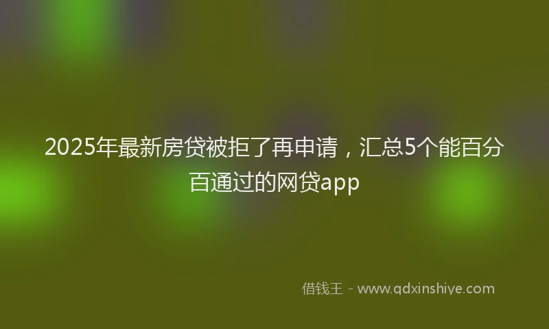 2025年最新房贷被拒了再申请，汇总5个能百分百通过的网贷app