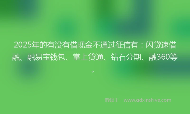 2025年的有没有借现金不通过征信有：闪贷速借融、融易宝钱包、掌上贷通、钻石分期、融360等。