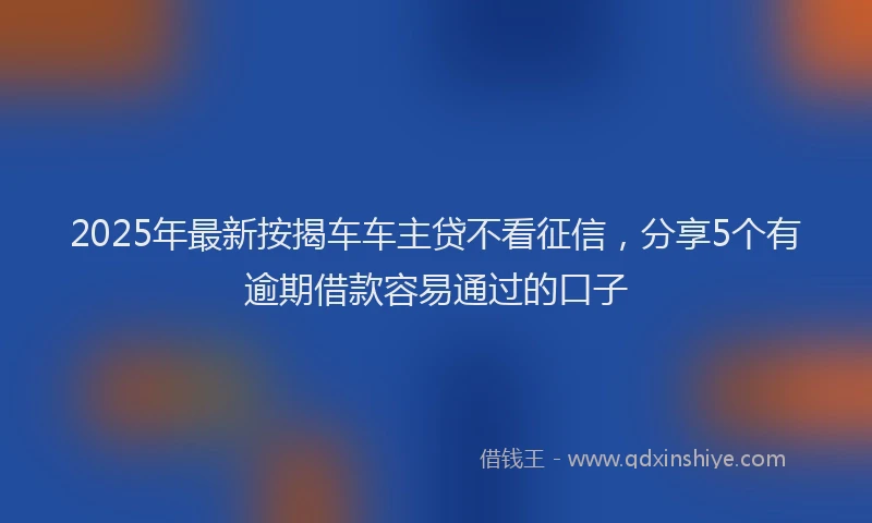 2025年最新按揭车车主贷不看征信，分享5个有逾期借款容易通过的口子