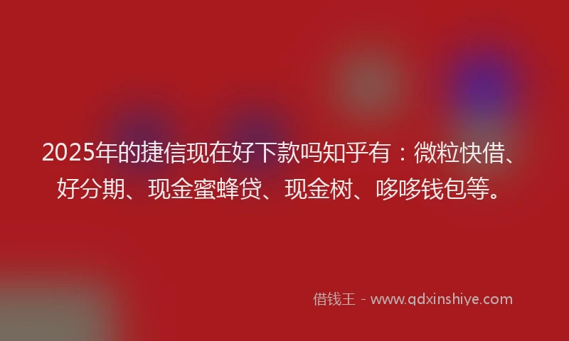 2025年的捷信现在好下款吗知乎有：微粒快借、好分期、现金蜜蜂贷、现金树、哆哆钱包等。