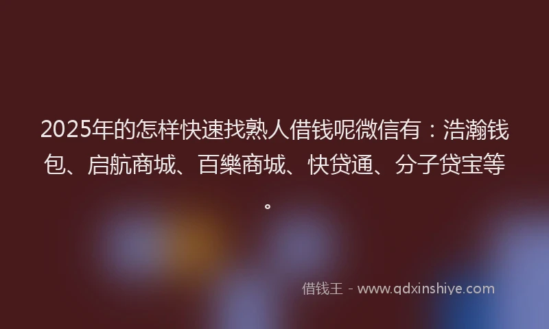 2025年的怎样快速找熟人借钱呢微信有：浩瀚钱包、启航商城、百樂商城、快贷通、分子贷宝等。
