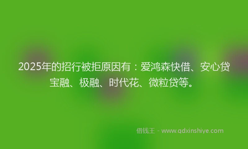 2025年的招行被拒原因有：爱鸿森快借、安心贷宝融、极融、时代花、微粒贷等。