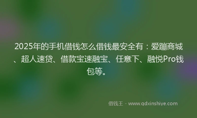 2025年的手机借钱怎么借钱最安全有：爱蹦商城、超人速贷、借款宝速融宝、任意下、融悦Pro钱包等。