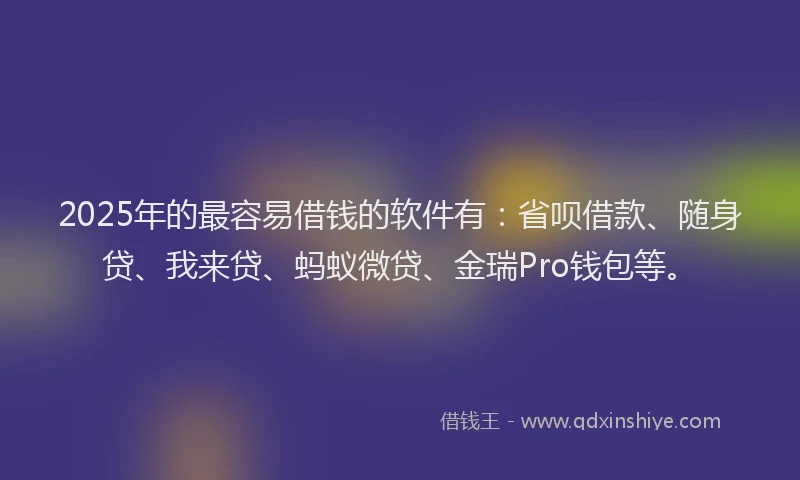 2025年的最容易借钱的软件有：省呗借款、随身贷、我来贷、蚂蚁微贷、金瑞Pro钱包等。
