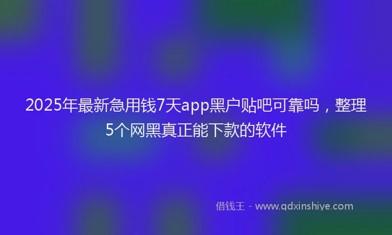 2025年最新急用钱7天app黑户贴吧可靠吗，整理5个网黑真正能下款的软件
