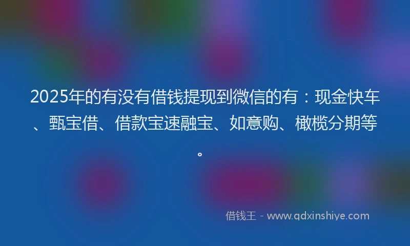 2025年的有没有借钱提现到微信的有：现金快车、甄宝借、借款宝速融宝、如意购、橄榄分期等。