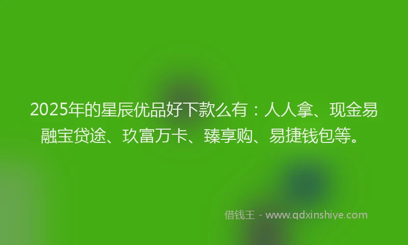 2025年的星辰优品好下款么有：人人拿、现金易融宝贷途、玖富万卡、臻享购、易捷钱包等。