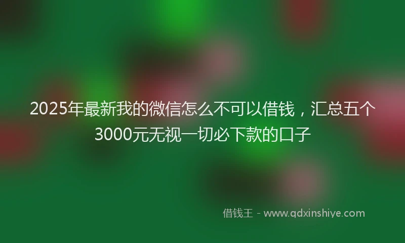 2025年最新我的微信怎么不可以借钱，汇总五个3000元无视一切必下款的口子