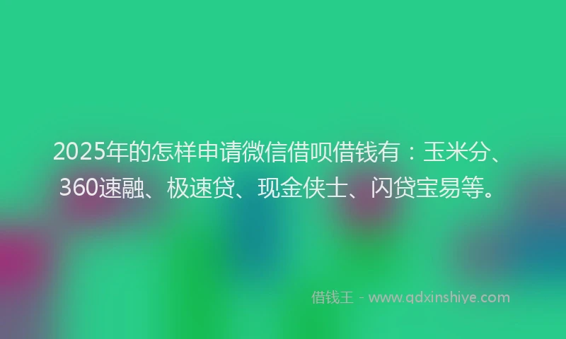 2025年的怎样申请微信借呗借钱有：玉米分、360速融、极速贷、现金侠士、闪贷宝易等。
