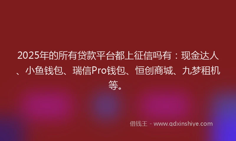 2025年的所有贷款平台都上征信吗有：现金达人、小鱼钱包、瑞信Pro钱包、恒创商城、九梦租机等。