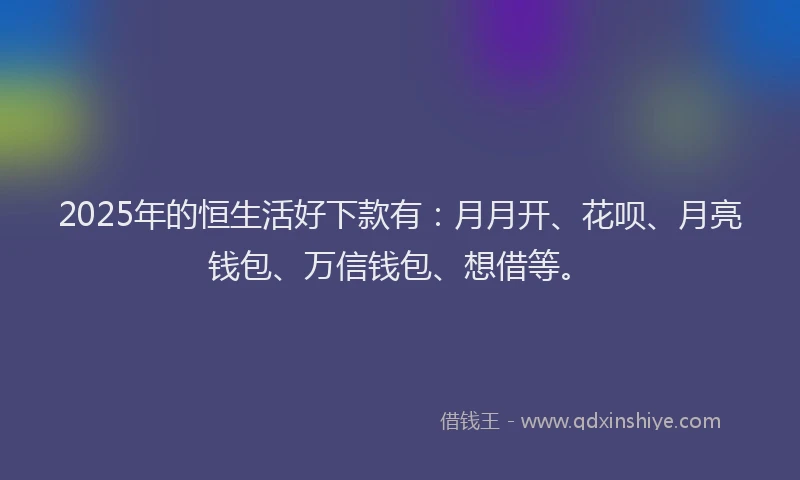 2025年的恒生活好下款有：月月开、花呗、月亮钱包、万信钱包、想借等。