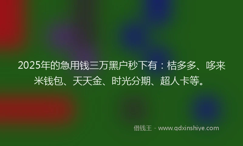 2025年的急用钱三万黑户秒下有：桔多多、哆来米钱包、天天金、时光分期、超人卡等。