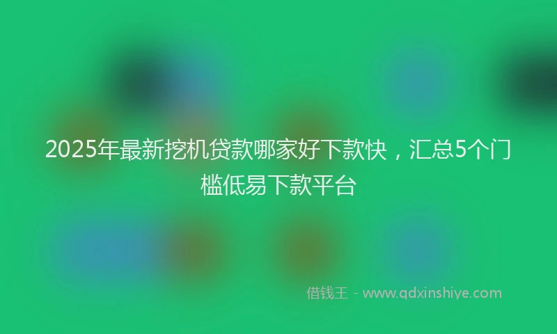 2025年最新挖机贷款哪家好下款快，汇总5个门槛低易下款平台