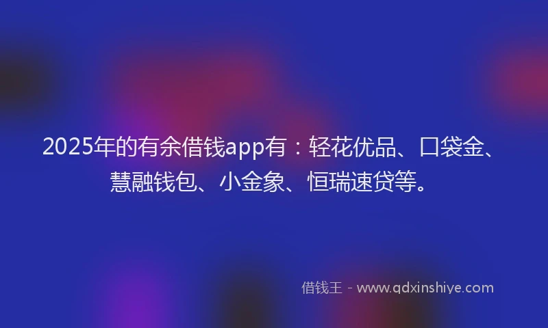 2025年的有余借钱app有：轻花优品、口袋金、慧融钱包、小金象、恒瑞速贷等。