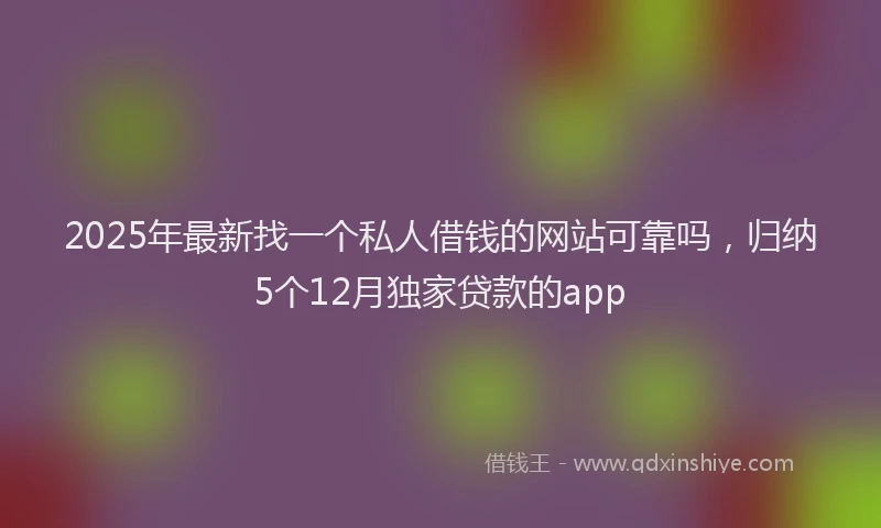 2025年最新找一个私人借钱的网站可靠吗，归纳5个12月独家贷款的app