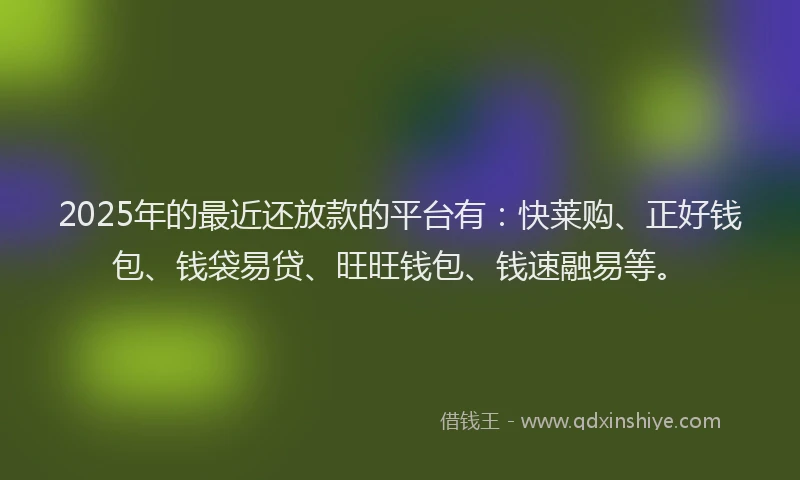 2025年的最近还放款的平台有：快莱购、正好钱包、钱袋易贷、旺旺钱包、钱速融易等。