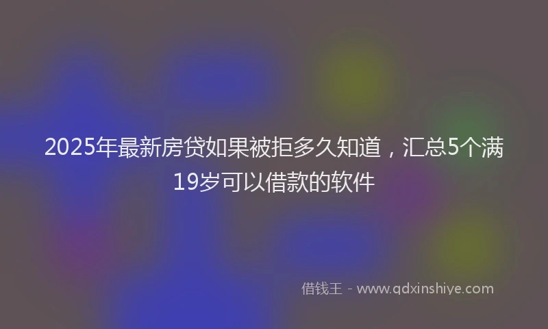 2025年最新房贷如果被拒多久知道，汇总5个满19岁可以借款的软件