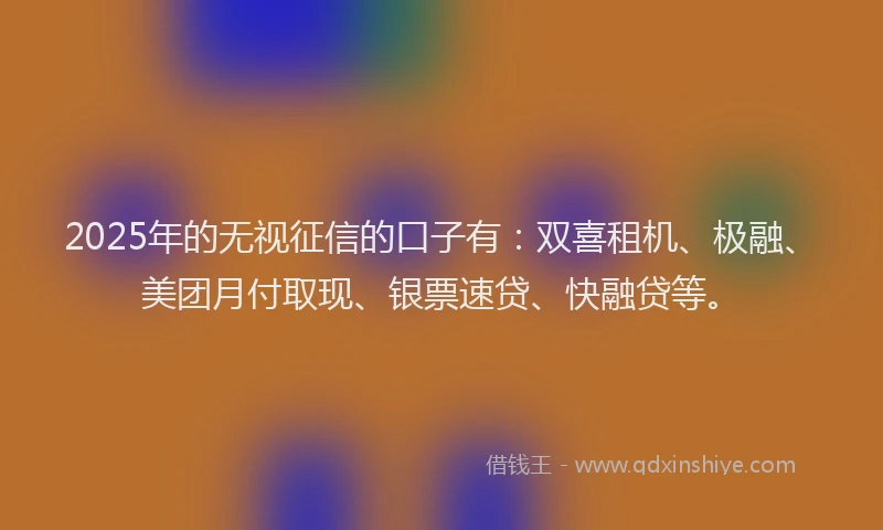 2025年的无视征信的口子有：双喜租机、极融、美团月付取现、银票速贷、快融贷等。