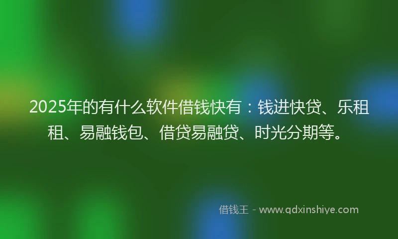 2025年的有什么软件借钱快有：钱进快贷、乐租租、易融钱包、借贷易融贷、时光分期等。