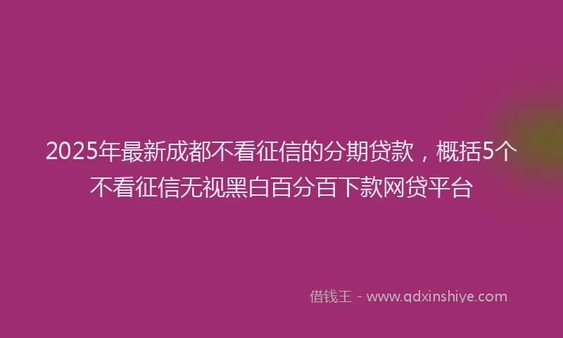 2025年最新成都不看征信的分期贷款，概括5个不看征信无视黑白百分百下款网贷平台