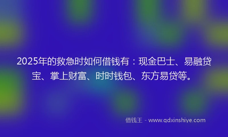 2025年的救急时如何借钱有：现金巴士、易融贷宝、掌上财富、时时钱包、东方易贷等。