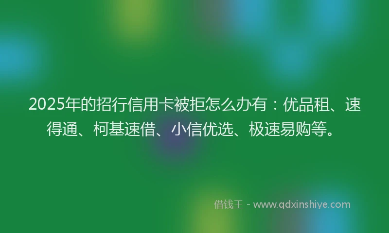 2025年的招行信用卡被拒怎么办有：优品租、速得通、柯基速借、小信优选、极速易购等。