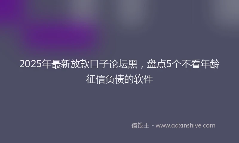 2025年最新放款口子论坛黑，盘点5个不看年龄征信负债的软件