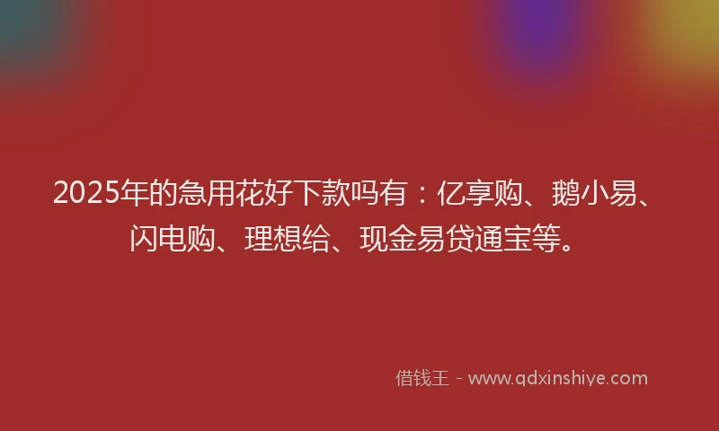 2025年的急用花好下款吗有：亿享购、鹅小易、闪电购、理想给、现金易贷通宝等。