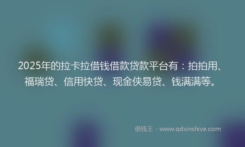 2025年的拉卡拉借钱借款贷款平台有：拍拍用、福瑞贷、信用快贷、现金侠易贷、钱满满等。