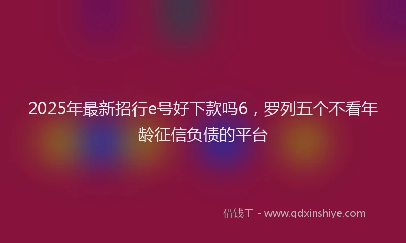 2025年最新招行e号好下款吗6，罗列五个不看年龄征信负债的平台