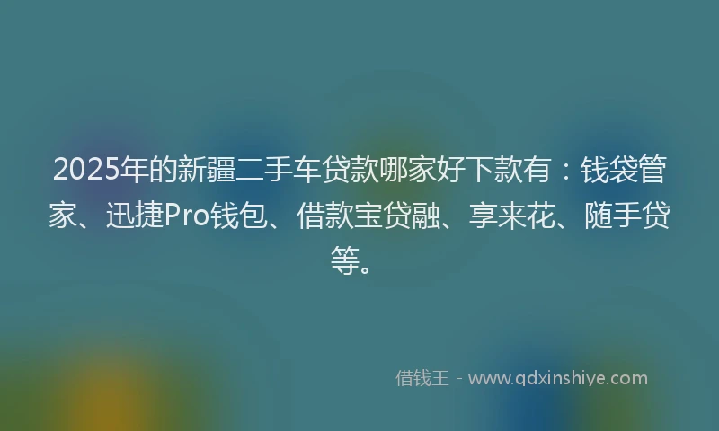 2025年的新疆二手车贷款哪家好下款有：钱袋管家、迅捷Pro钱包、借款宝贷融、享来花、随手贷等。