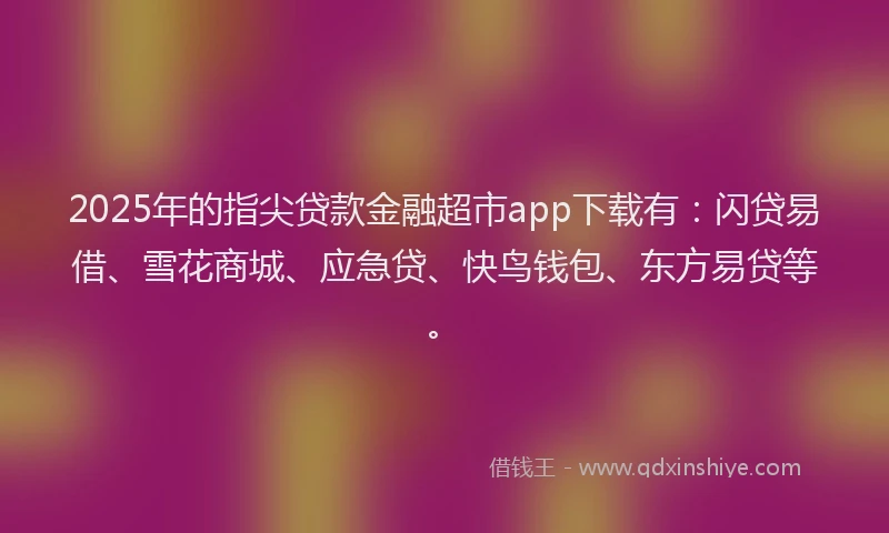 2025年的指尖贷款金融超市app下载有：闪贷易借、雪花商城、应急贷、快鸟钱包、东方易贷等。
