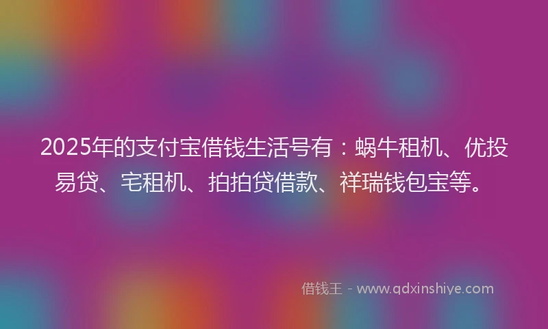 2025年的支付宝借钱生活号有：蜗牛租机、优投易贷、宅租机、拍拍贷借款、祥瑞钱包宝等。