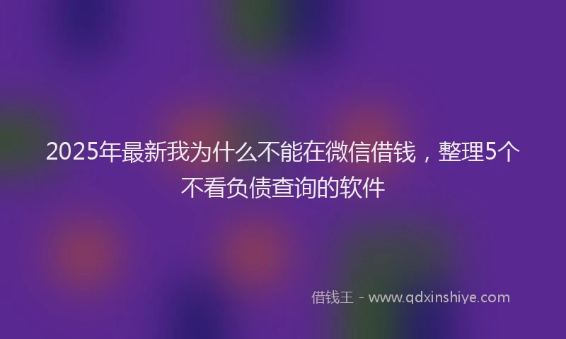 2025年最新我为什么不能在微信借钱，整理5个不看负债查询的软件