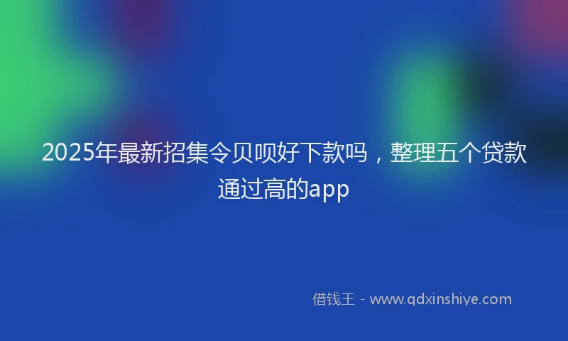 2025年最新招集令贝呗好下款吗，整理五个贷款通过高的app