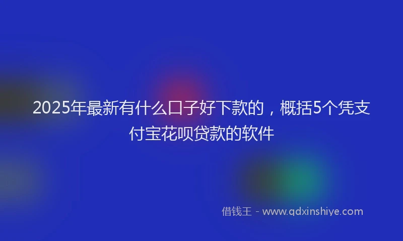2025年最新有什么口子好下款的，概括5个凭支付宝花呗贷款的软件