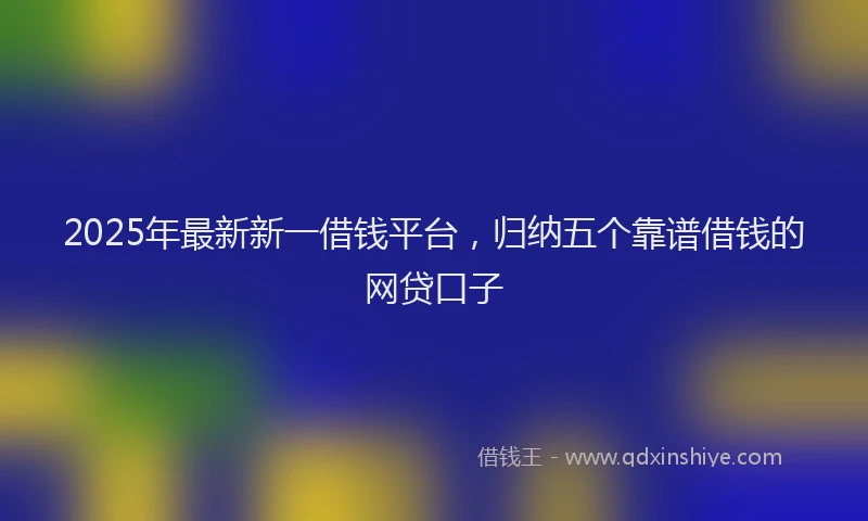 2025年最新新一借钱平台，归纳五个靠谱借钱的网贷口子