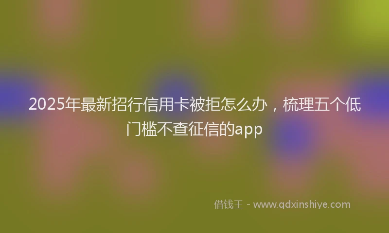 2025年最新招行信用卡被拒怎么办，梳理五个低门槛不查征信的app