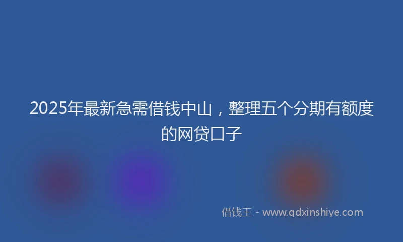 2025年最新急需借钱中山，整理五个分期有额度的网贷口子