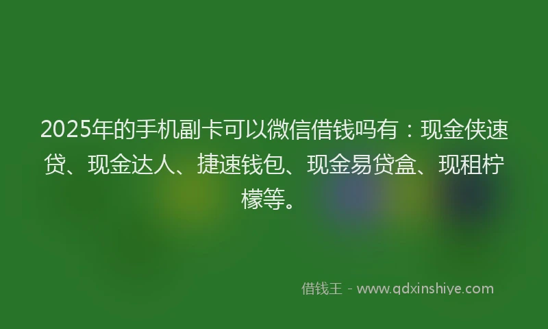 2025年的手机副卡可以微信借钱吗有：现金侠速贷、现金达人、捷速钱包、现金易贷盒、现租柠檬等。