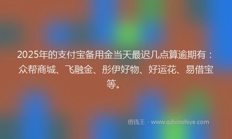 2025年的支付宝备用金当天最迟几点算逾期有：众帮商城、飞融金、彤伊好物、好运花、易借宝等。