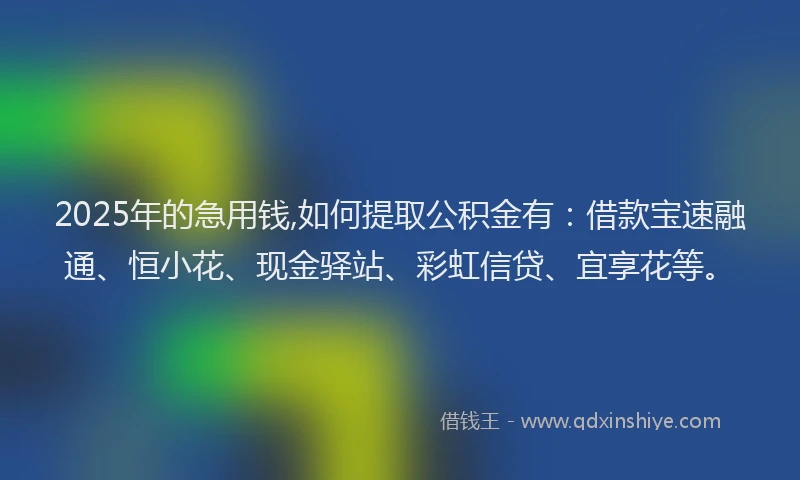 2025年的急用钱,如何提取公积金有：借款宝速融通、恒小花、现金驿站、彩虹信贷、宜享花等。