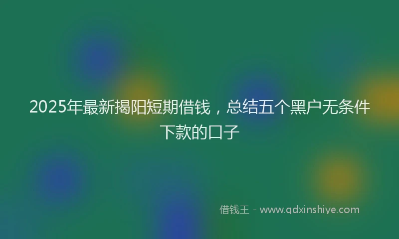 2025年最新揭阳短期借钱，总结五个黑户无条件下款的口子
