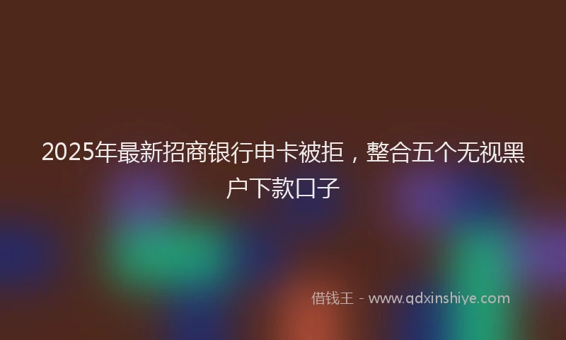 2025年最新招商银行申卡被拒，整合五个无视黑户下款口子